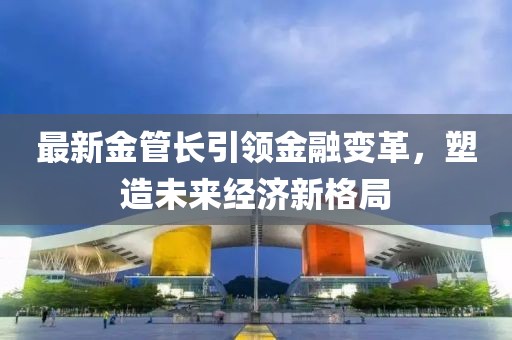 最新金管长引领金融变革，塑造未来经济新格局