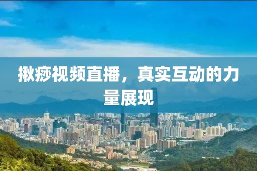 揪痧视频直播，真实互动的力量展现