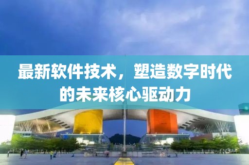 最新软件技术，塑造数字时代的未来核心驱动力
