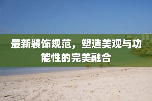 最新装饰规范，塑造美观与功能性的完美融合