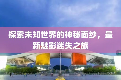 探索未知世界的神秘面纱，最新魅影迷失之旅
