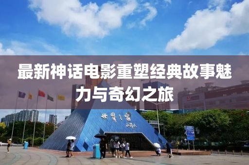 最新神话电影重塑经典故事魅力与奇幻之旅