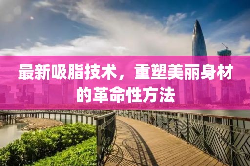 最新吸脂技术，重塑美丽身材的革命性方法