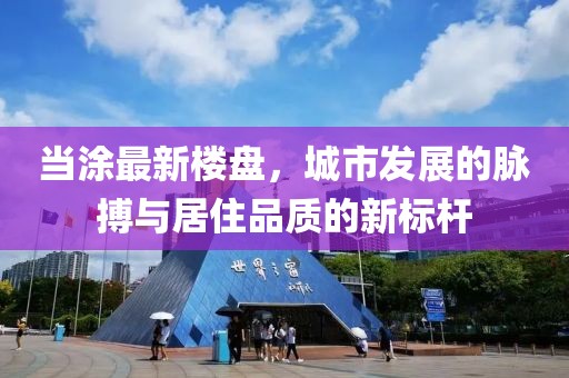 当涂最新楼盘，城市发展的脉搏与居住品质的新标杆