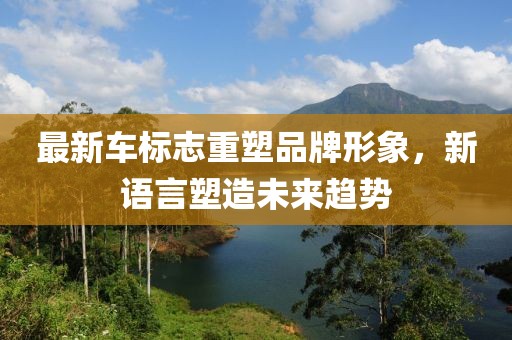 最新车标志重塑品牌形象，新语言塑造未来趋势