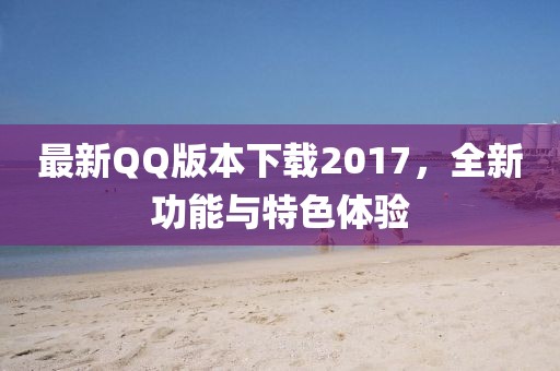 最新QQ版本下载2017，全新功能与特色体验