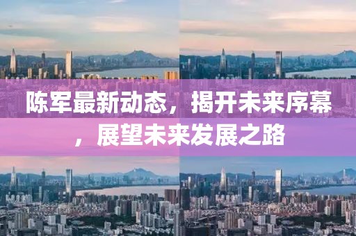 陈军最新动态，揭开未来序幕，展望未来发展之路