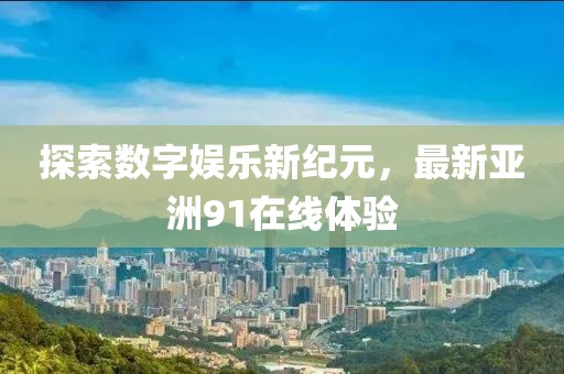 探索数字娱乐新纪元，最新亚洲91在线体验