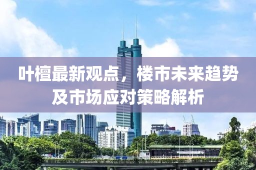 叶檀最新观点，楼市未来趋势及市场应对策略解析