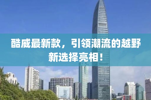 酷威最新款，引领潮流的越野新选择亮相！