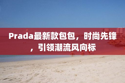 Prada最新款包包，时尚先锋，引领潮流风向标