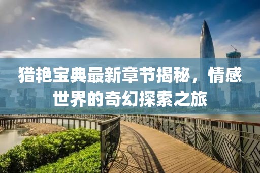 猎艳宝典最新章节揭秘，情感世界的奇幻探索之旅