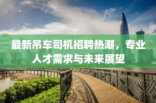 最新吊车司机招聘热潮，专业人才需求与未来展望