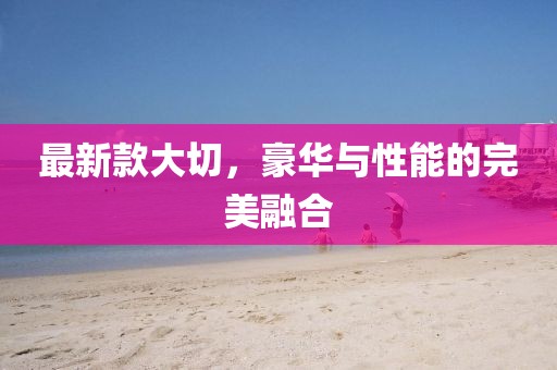 最新款大切，豪华与性能的完美融合