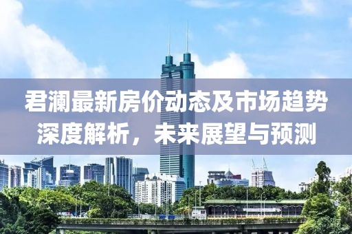 君澜最新房价动态及市场趋势深度解析，未来展望与预测