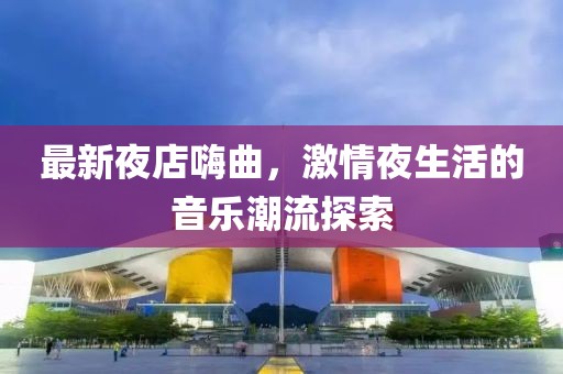 最新夜店嗨曲，激情夜生活的音乐潮流探索
