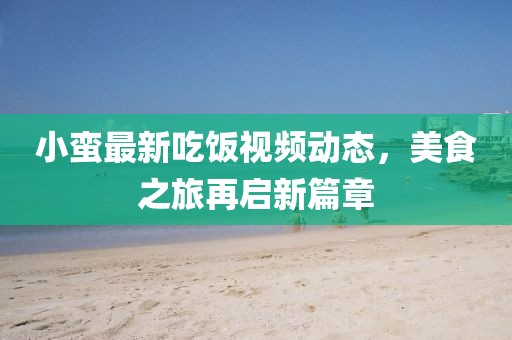 小蛮最新吃饭视频动态，美食之旅再启新篇章