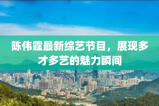 陈伟霆最新综艺节目，展现多才多艺的魅力瞬间