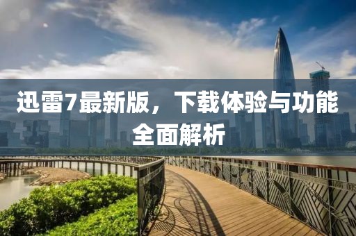 迅雷7最新版，下载体验与功能全面解析