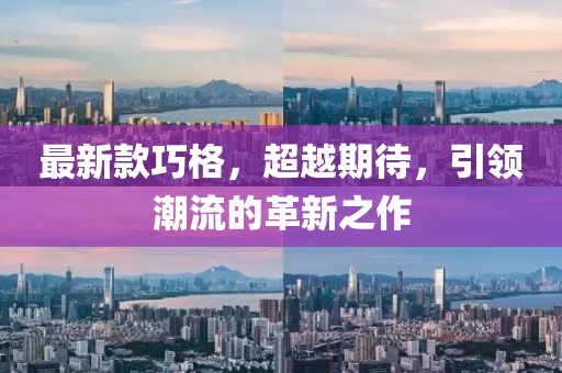最新款巧格，超越期待，引领潮流的革新之作