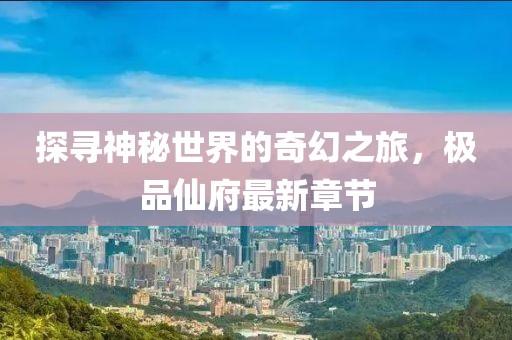 探寻神秘世界的奇幻之旅，极品仙府最新章节