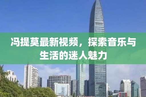 冯提莫最新视频，探索音乐与生活的迷人魅力