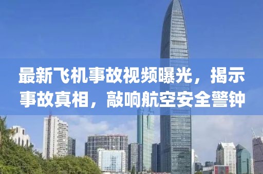 最新飞机事故视频曝光，揭示事故真相，敲响航空安全警钟