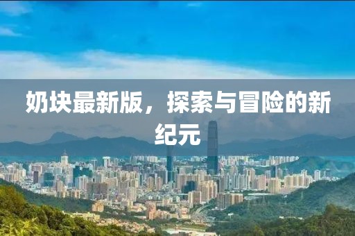 奶块最新版，探索与冒险的新纪元