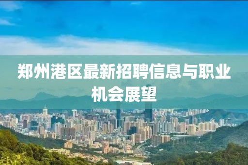 郑州港区最新招聘信息与职业机会展望