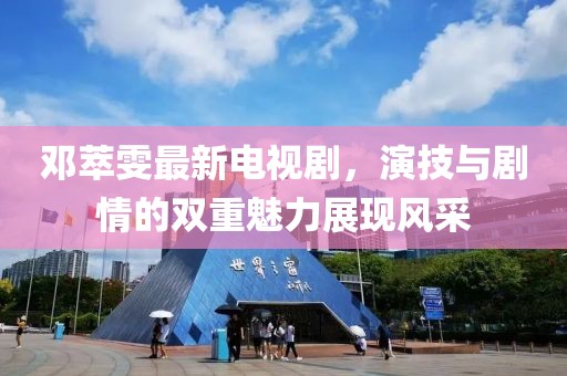 邓萃雯最新电视剧，演技与剧情的双重魅力展现风采