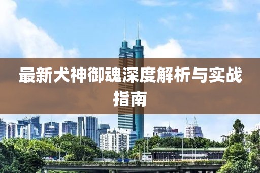 最新犬神御魂深度解析与实战指南