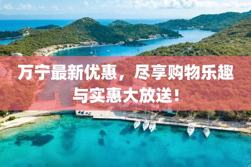 万宁最新优惠，尽享购物乐趣与实惠大放送！