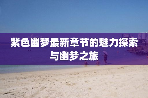 紫色幽梦最新章节的魅力探索与幽梦之旅