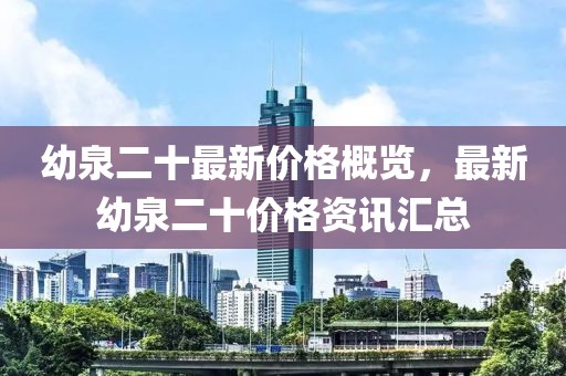 幼泉二十最新价格概览，最新幼泉二十价格资讯汇总