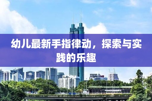 幼儿最新手指律动，探索与实践的乐趣