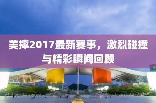 美摔2017最新赛事，激烈碰撞与精彩瞬间回顾