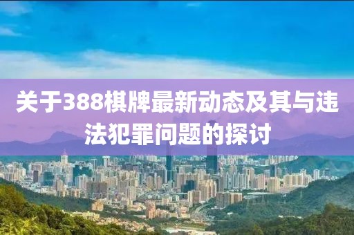 关于388棋牌最新动态及其与违法犯罪问题的探讨