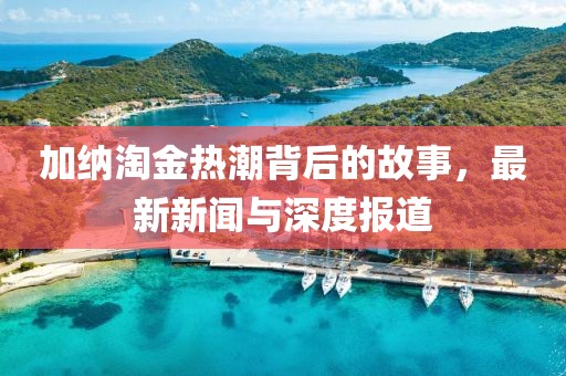 加纳淘金热潮背后的故事，最新新闻与深度报道