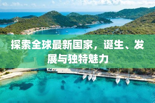 探索全球最新国家，诞生、发展与独特魅力