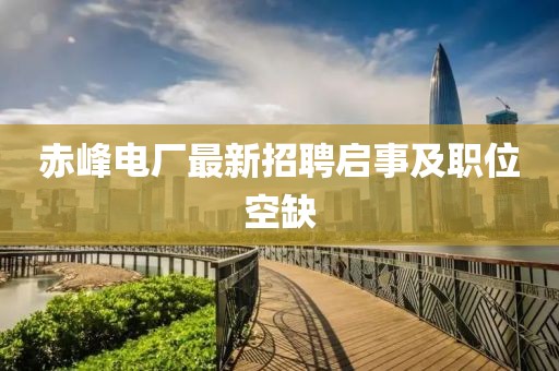 赤峰电厂最新招聘启事及职位空缺