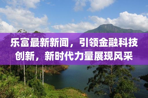 乐富最新新闻，引领金融科技创新，新时代力量展现风采