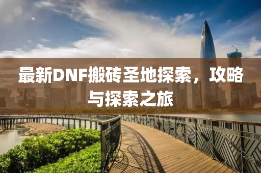 最新DNF搬砖圣地探索，攻略与探索之旅