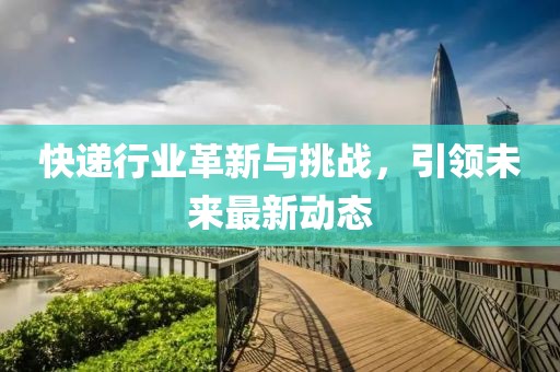 快递行业革新与挑战，引领未来最新动态