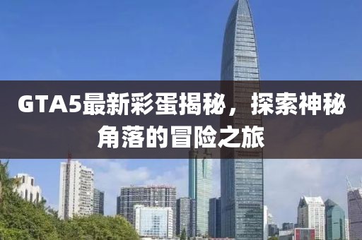 GTA5最新彩蛋揭秘，探索神秘角落的冒险之旅