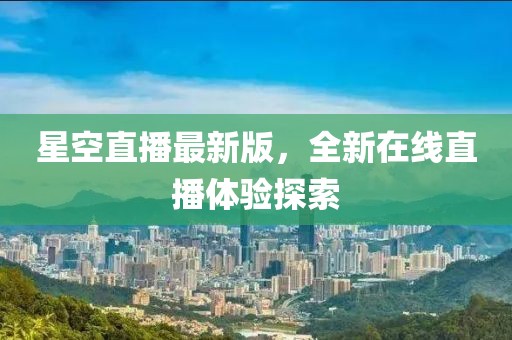 星空直播最新版，全新在线直播体验探索