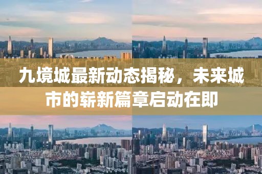 九境城最新动态揭秘，未来城市的崭新篇章启动在即