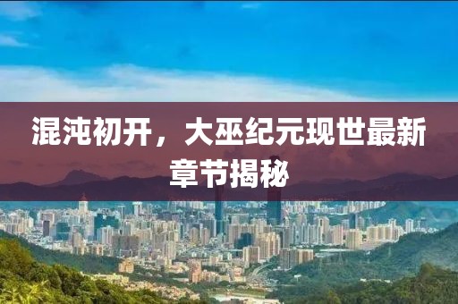 混沌初开，大巫纪元现世最新章节揭秘