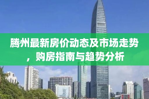 腾州最新房价动态及市场走势，购房指南与趋势分析