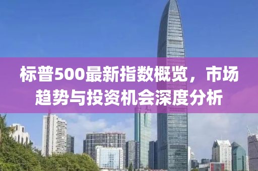 标普500最新指数概览，市场趋势与投资机会深度分析