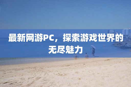 最新网游PC，探索游戏世界的无尽魅力